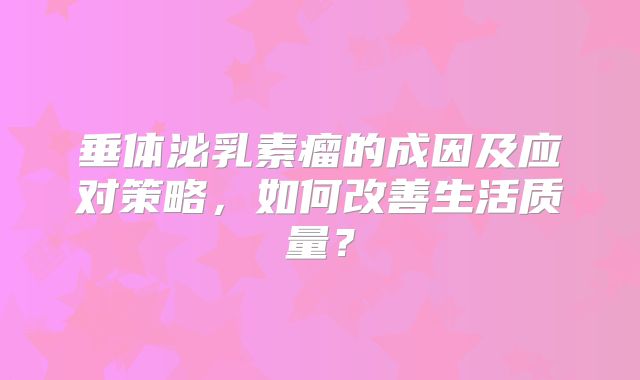 垂体泌乳素瘤的成因及应对策略，如何改善生活质量？