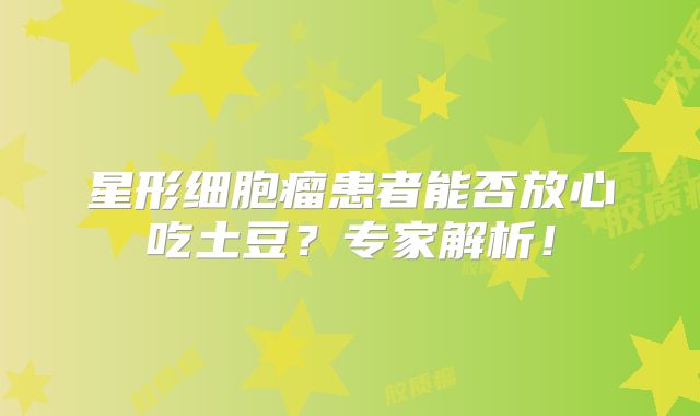 星形细胞瘤患者能否放心吃土豆？专家解析！