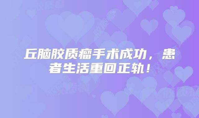 丘脑胶质瘤手术成功，患者生活重回正轨！