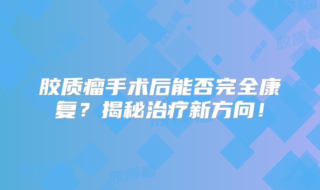 胶质瘤手术后能否完全康复？揭秘治疗新方向！