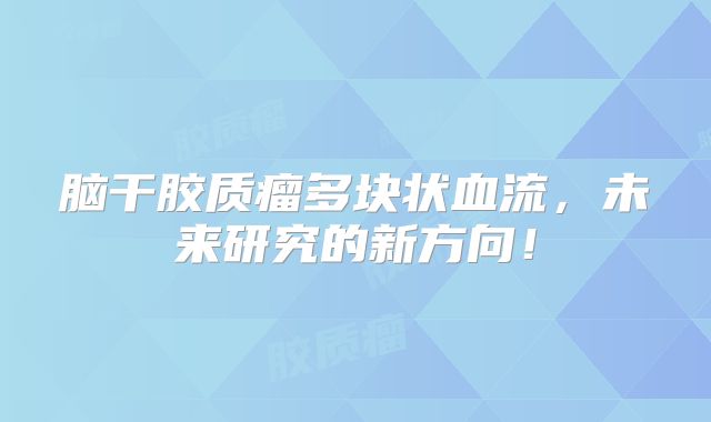 脑干胶质瘤多块状血流，未来研究的新方向！