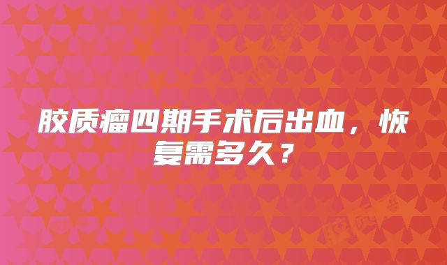 胶质瘤四期手术后出血，恢复需多久？