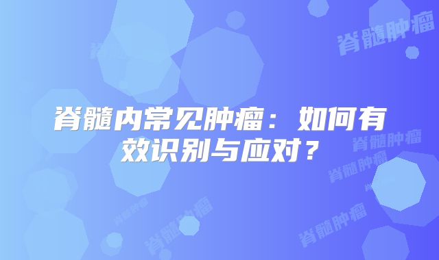 脊髓内常见肿瘤：如何有效识别与应对？
