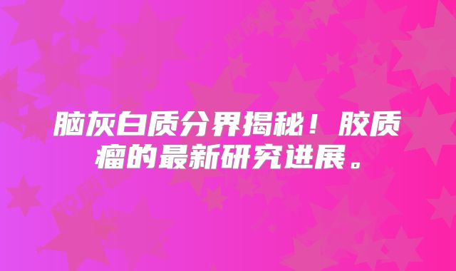 脑灰白质分界揭秘！胶质瘤的最新研究进展。