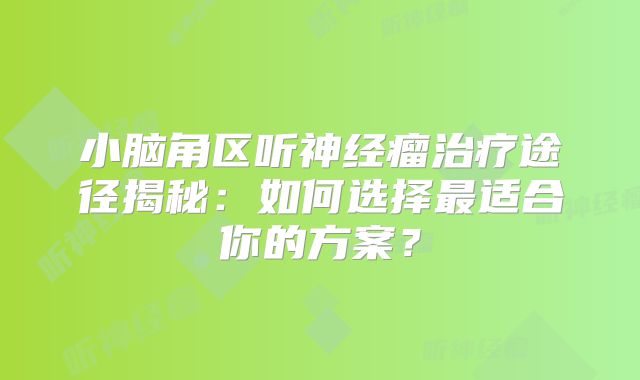 小脑角区听神经瘤治疗途径揭秘：如何选择最适合你的方案？