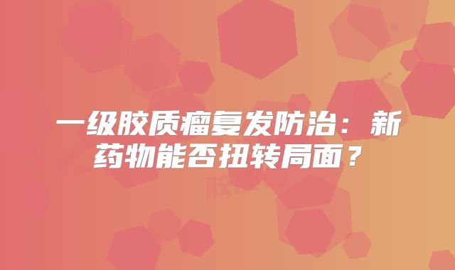 一级胶质瘤复发防治：新药物能否扭转局面？