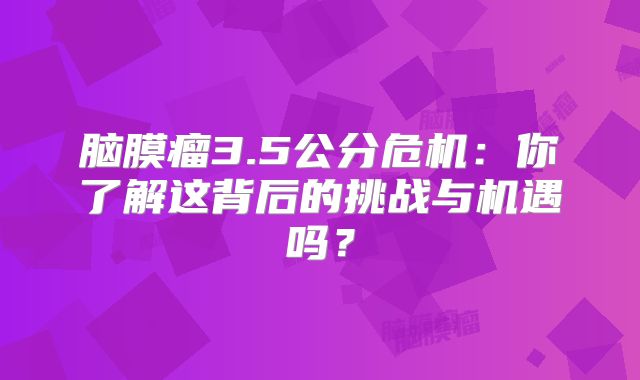 脑膜瘤3.5公分危机：你了解这背后的挑战与机遇吗？