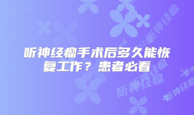 听神经瘤手术后多久能恢复工作？患者必看