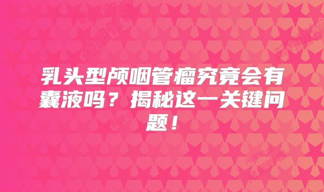 乳头型颅咽管瘤究竟会有囊液吗？揭秘这一关键问题！