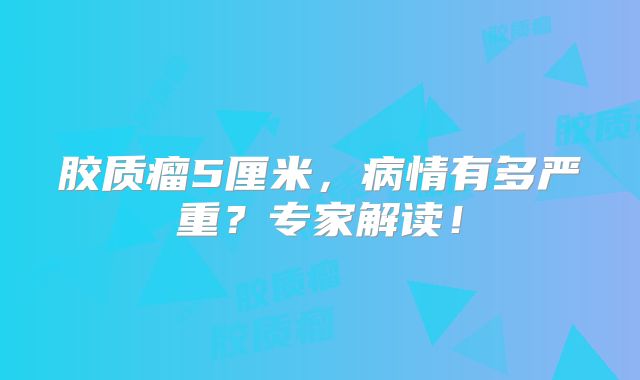 胶质瘤5厘米，病情有多严重？专家解读！