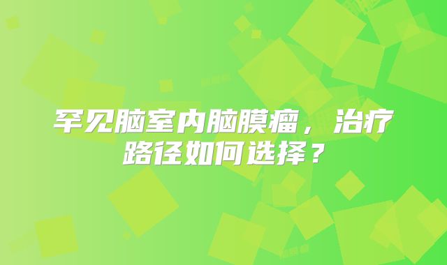 罕见脑室内脑膜瘤，治疗路径如何选择？