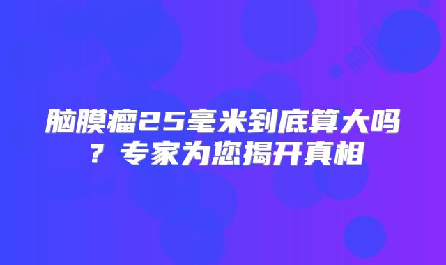 脑膜瘤25毫米到底算大吗？专家为您揭开真相