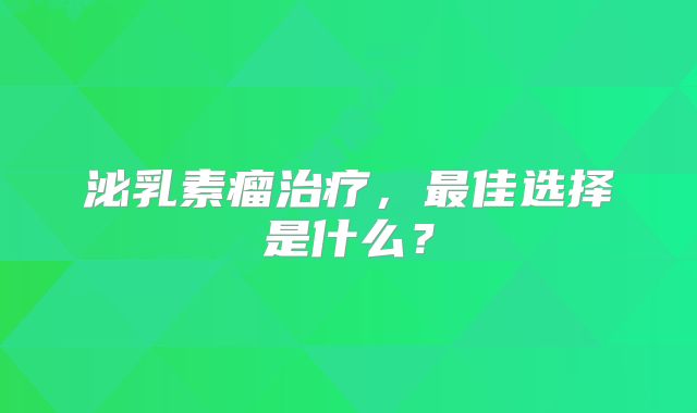泌乳素瘤治疗，最佳选择是什么？