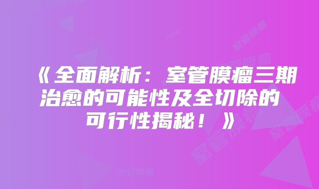 《全面解析：室管膜瘤三期治愈的可能性及全切除的可行性揭秘！》