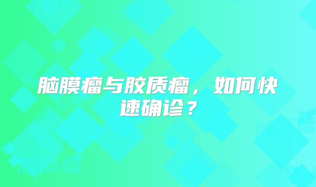 脑膜瘤与胶质瘤，如何快速确诊？