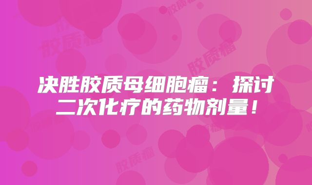 决胜胶质母细胞瘤：探讨二次化疗的药物剂量！