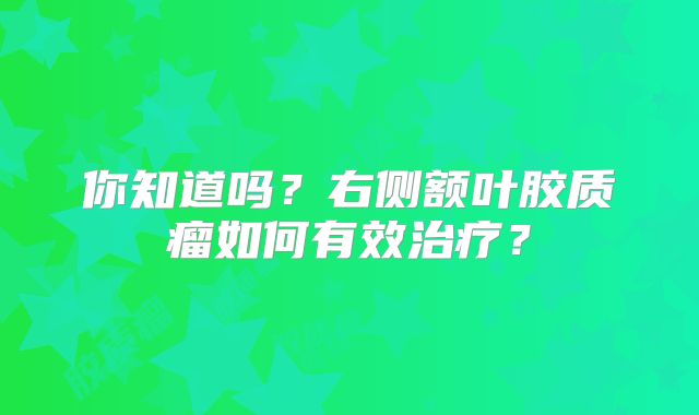 你知道吗？右侧额叶胶质瘤如何有效治疗？