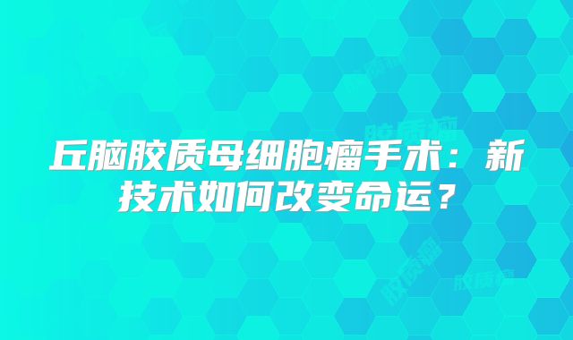 丘脑胶质母细胞瘤手术：新技术如何改变命运？