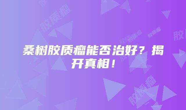 桑树胶质瘤能否治好？揭开真相！