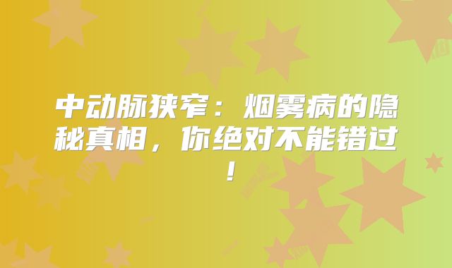中动脉狭窄：烟雾病的隐秘真相，你绝对不能错过！