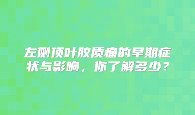 左侧顶叶胶质瘤的早期症状与影响，你了解多少？