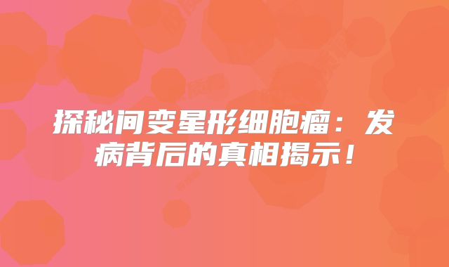 探秘间变星形细胞瘤：发病背后的真相揭示！