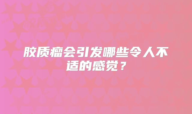 胶质瘤会引发哪些令人不适的感觉？
