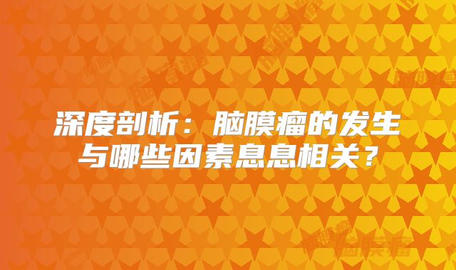 深度剖析：脑膜瘤的发生与哪些因素息息相关？