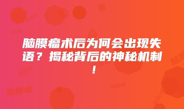 脑膜瘤术后为何会出现失语？揭秘背后的神秘机制！