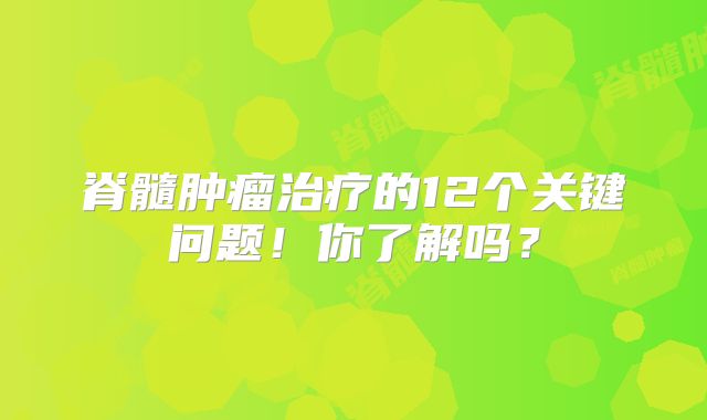 脊髓肿瘤治疗的12个关键问题！你了解吗？
