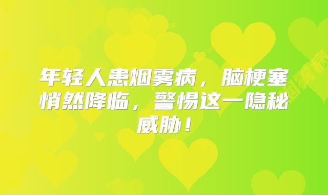 年轻人患烟雾病，脑梗塞悄然降临，警惕这一隐秘威胁！