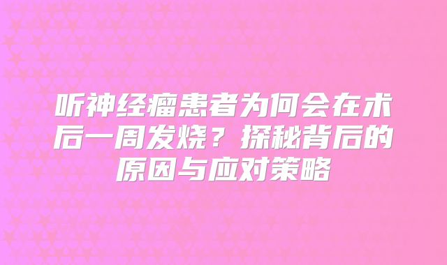 听神经瘤患者为何会在术后一周发烧？探秘背后的原因与应对策略