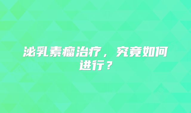 泌乳素瘤治疗，究竟如何进行？