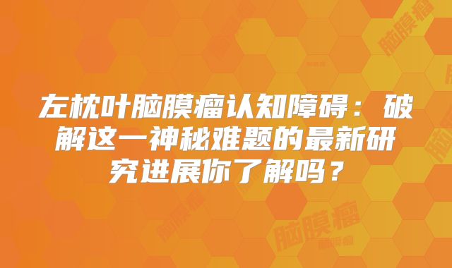 左枕叶脑膜瘤认知障碍：破解这一神秘难题的最新研究进展你了解吗？