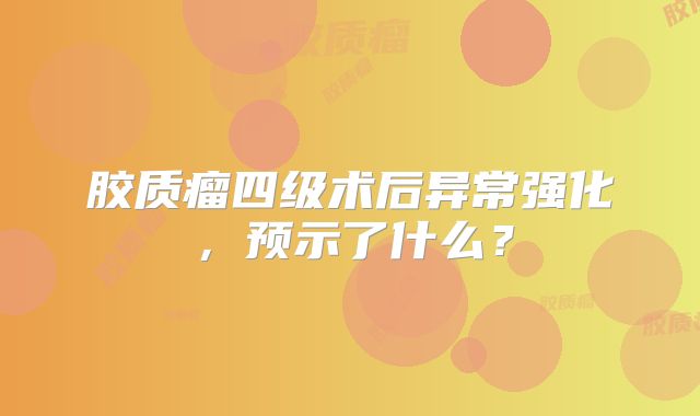 胶质瘤四级术后异常强化，预示了什么？
