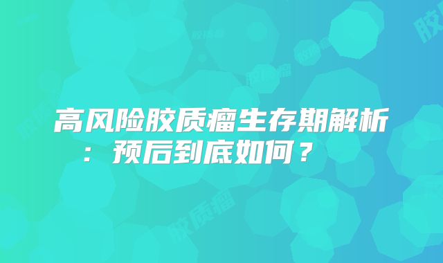 高风险胶质瘤生存期解析：预后到底如何？  