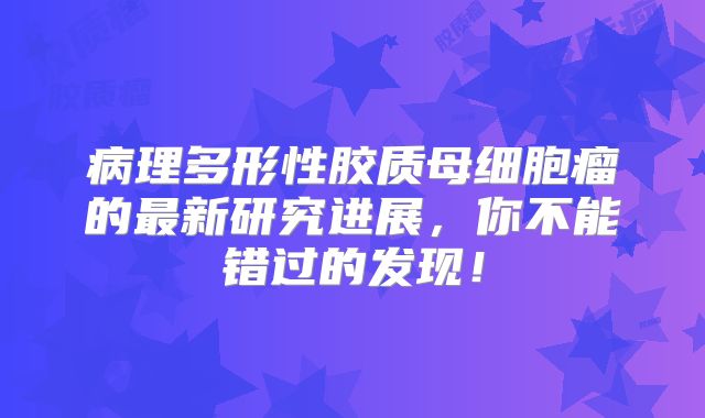 病理多形性胶质母细胞瘤的最新研究进展，你不能错过的发现！