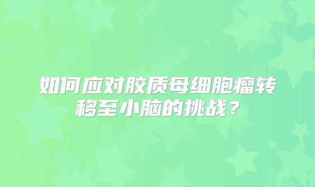 如何应对胶质母细胞瘤转移至小脑的挑战？