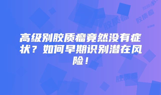 高级别胶质瘤竟然没有症状？如何早期识别潜在风险！