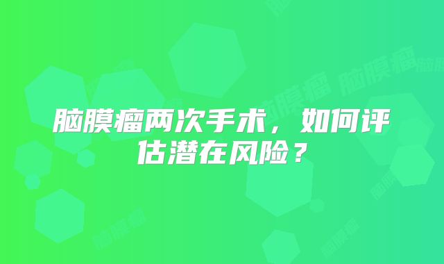 脑膜瘤两次手术，如何评估潜在风险？