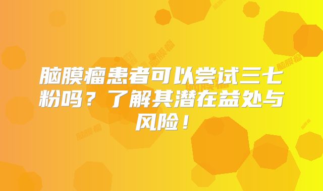 脑膜瘤患者可以尝试三七粉吗？了解其潜在益处与风险！