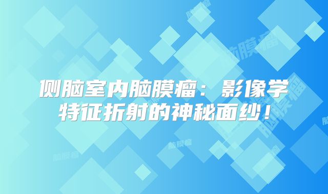 侧脑室内脑膜瘤：影像学特征折射的神秘面纱！