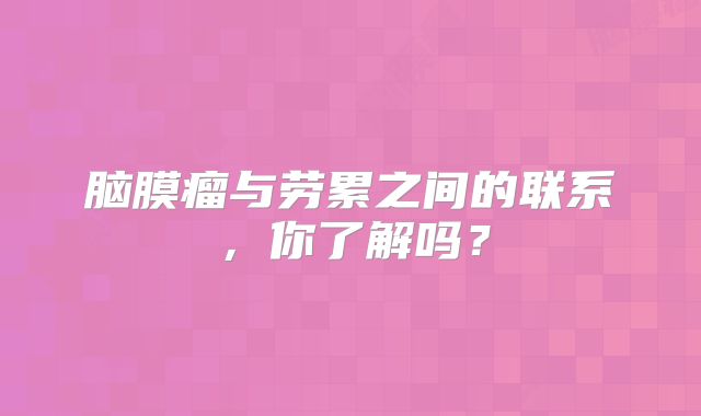 脑膜瘤与劳累之间的联系，你了解吗？