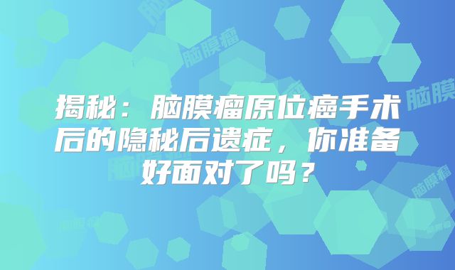 揭秘：脑膜瘤原位癌手术后的隐秘后遗症，你准备好面对了吗？