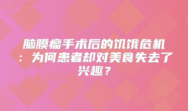 脑膜瘤手术后的饥饿危机：为何患者却对美食失去了兴趣？