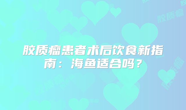 胶质瘤患者术后饮食新指南：海鱼适合吗？