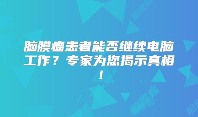 脑膜瘤患者能否继续电脑工作？专家为您揭示真相！