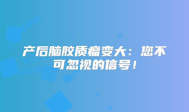 产后脑胶质瘤变大：您不可忽视的信号！
