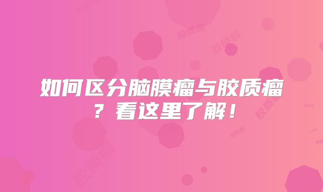 如何区分脑膜瘤与胶质瘤？看这里了解！