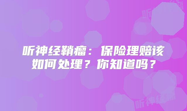听神经鞘瘤：保险理赔该如何处理？你知道吗？